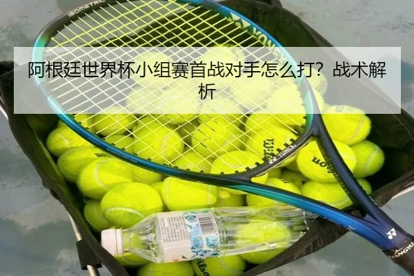 阿根廷世界杯小组赛首战对手怎么打？战术解析